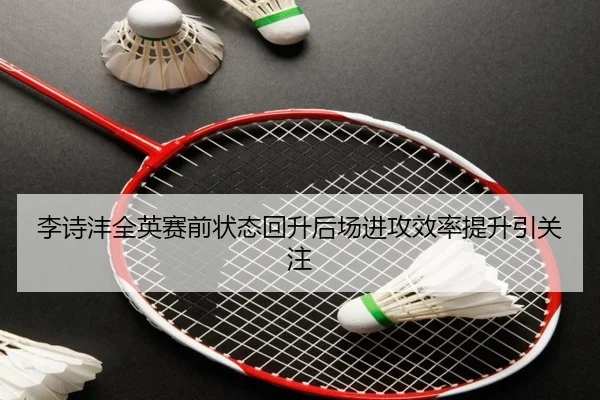 李诗沣全英赛前状态回升后场进攻效率提升引关注
